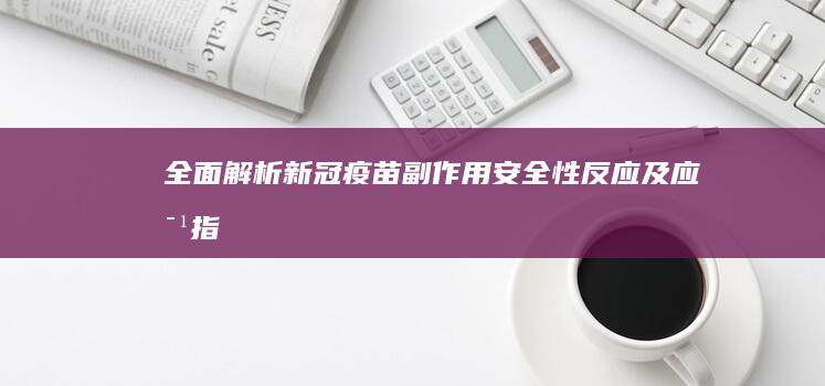 全面解析新冠疫苗副作用：安全性、反应及应对指南